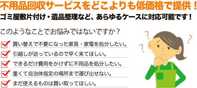 不用品片付けサービスをどこよりも低価格で提供！ ゴミ屋敷片付け・遺品整理など、あらゆるケースに対応可能です！